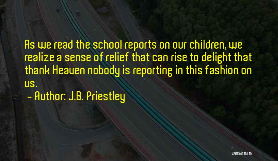J.B. Priestley Quotes: As We Read The School Reports On Our Children, We Realize A Sense Of Relief That Can Rise To Delight