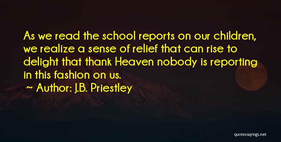 J.B. Priestley Quotes: As We Read The School Reports On Our Children, We Realize A Sense Of Relief That Can Rise To Delight