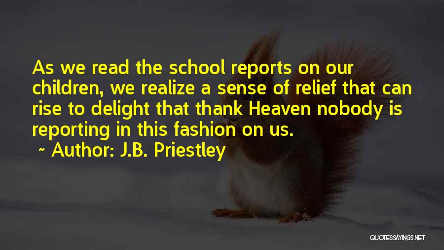J.B. Priestley Quotes: As We Read The School Reports On Our Children, We Realize A Sense Of Relief That Can Rise To Delight