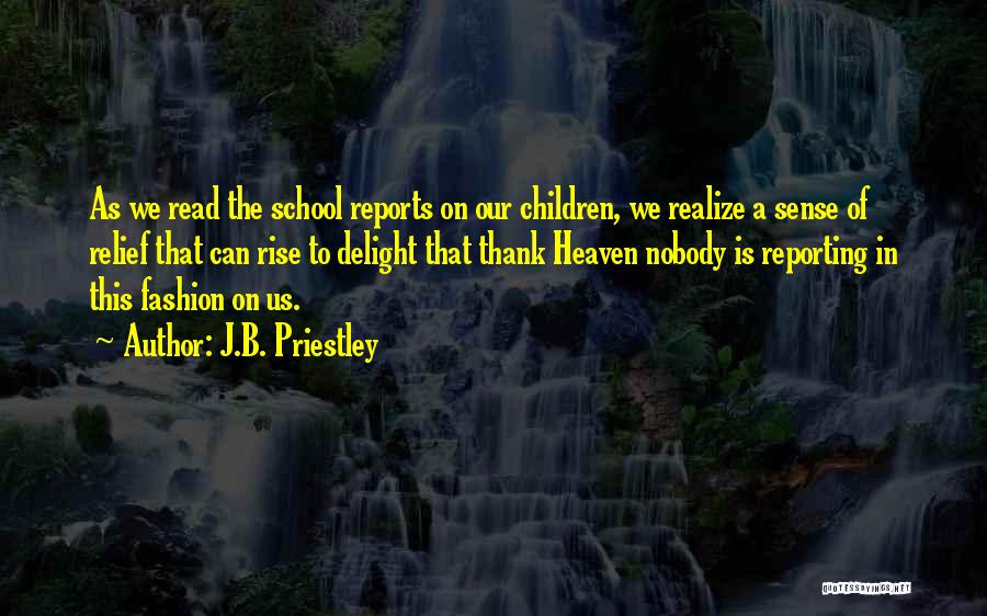 J.B. Priestley Quotes: As We Read The School Reports On Our Children, We Realize A Sense Of Relief That Can Rise To Delight