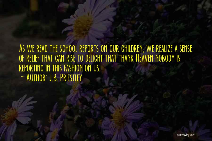 J.B. Priestley Quotes: As We Read The School Reports On Our Children, We Realize A Sense Of Relief That Can Rise To Delight