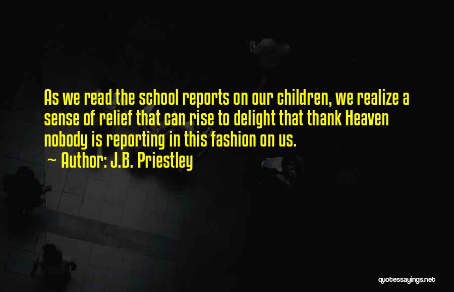 J.B. Priestley Quotes: As We Read The School Reports On Our Children, We Realize A Sense Of Relief That Can Rise To Delight
