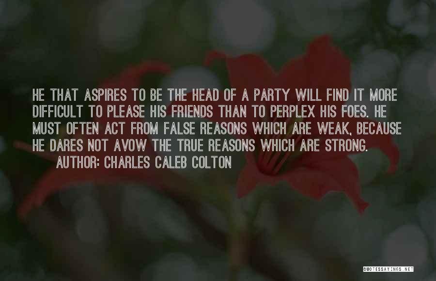 Charles Caleb Colton Quotes: He That Aspires To Be The Head Of A Party Will Find It More Difficult To Please His Friends Than