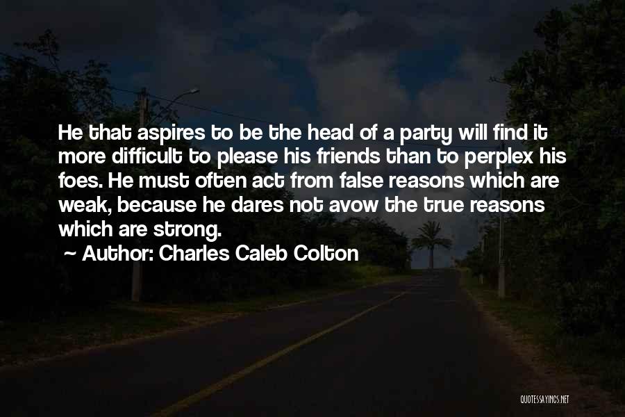 Charles Caleb Colton Quotes: He That Aspires To Be The Head Of A Party Will Find It More Difficult To Please His Friends Than