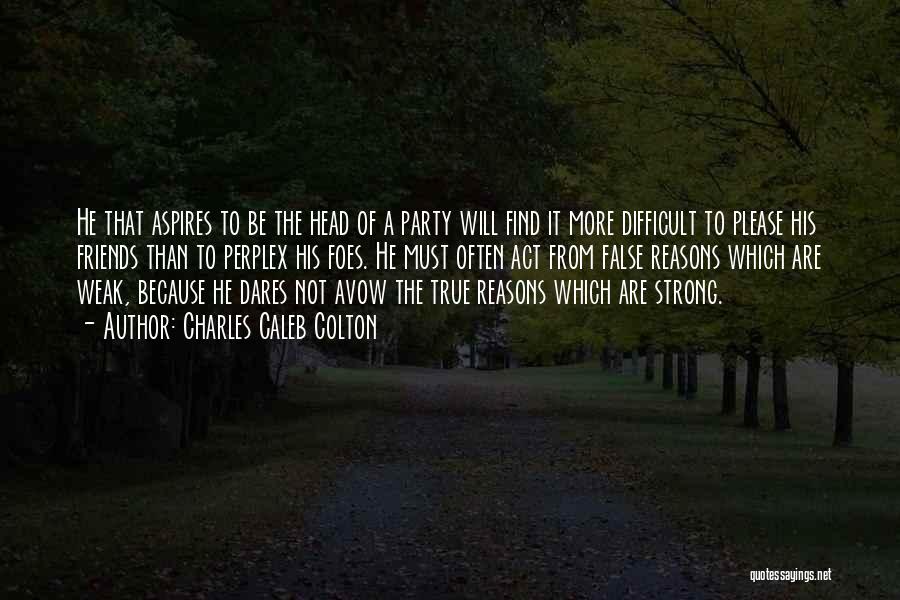 Charles Caleb Colton Quotes: He That Aspires To Be The Head Of A Party Will Find It More Difficult To Please His Friends Than