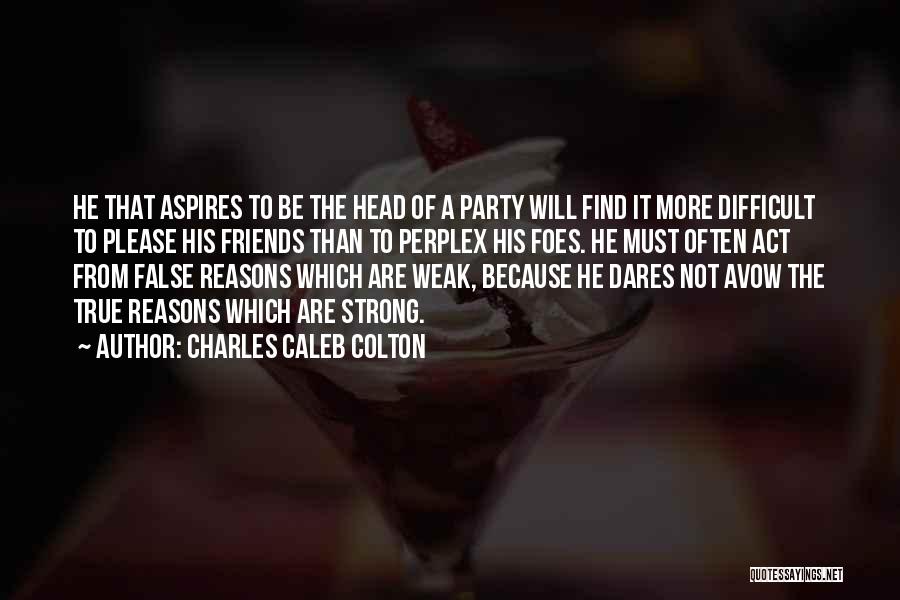 Charles Caleb Colton Quotes: He That Aspires To Be The Head Of A Party Will Find It More Difficult To Please His Friends Than