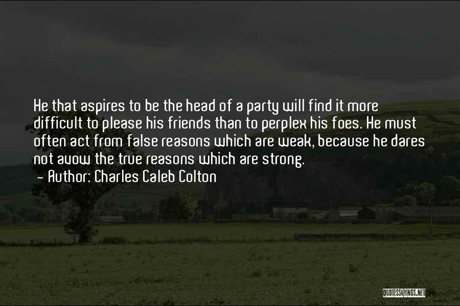 Charles Caleb Colton Quotes: He That Aspires To Be The Head Of A Party Will Find It More Difficult To Please His Friends Than