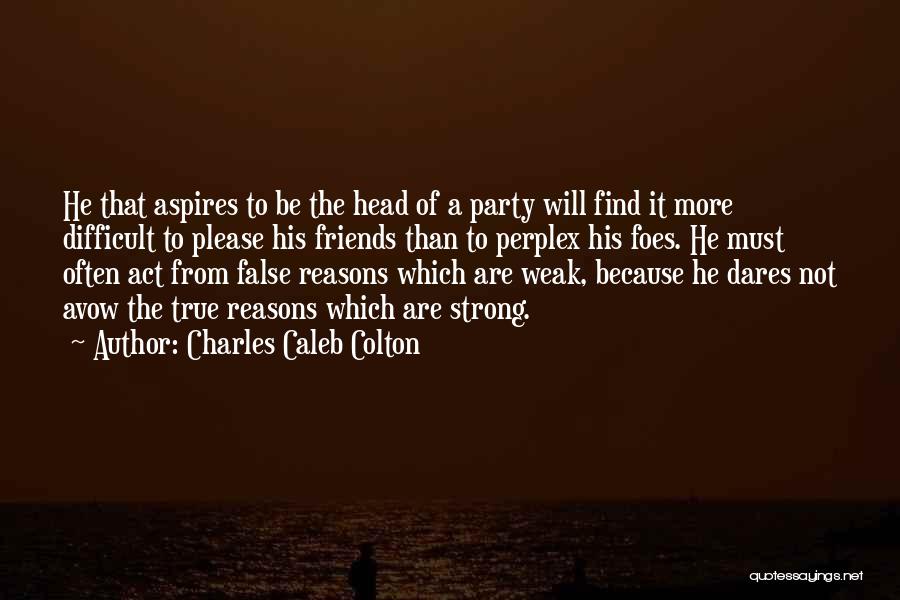 Charles Caleb Colton Quotes: He That Aspires To Be The Head Of A Party Will Find It More Difficult To Please His Friends Than
