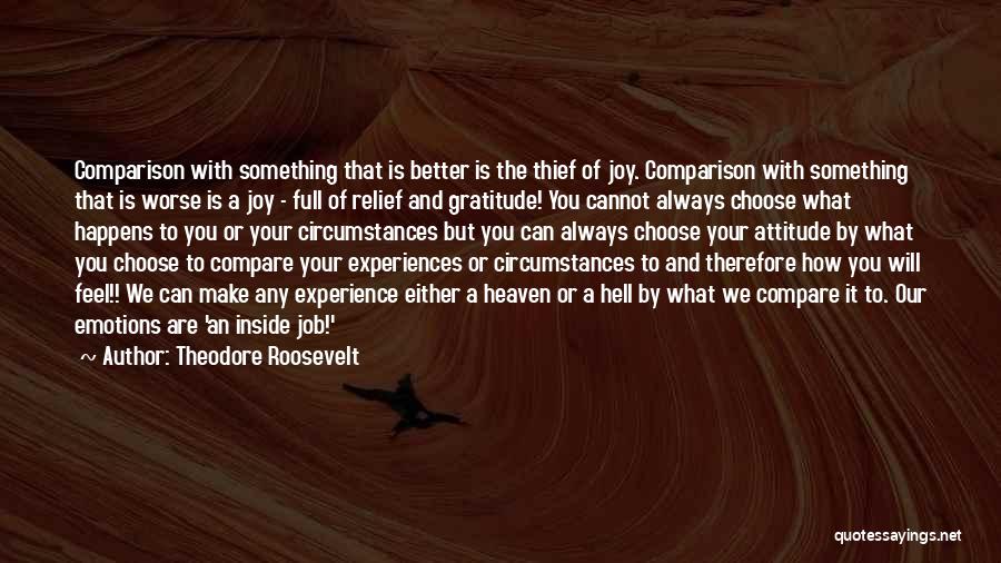 Theodore Roosevelt Quotes: Comparison With Something That Is Better Is The Thief Of Joy. Comparison With Something That Is Worse Is A Joy