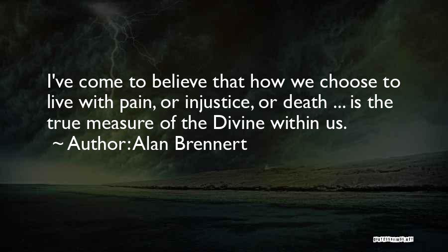 Alan Brennert Quotes: I've Come To Believe That How We Choose To Live With Pain, Or Injustice, Or Death ... Is The True