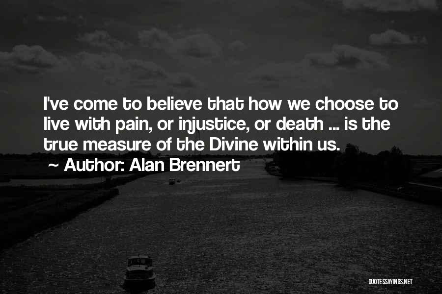 Alan Brennert Quotes: I've Come To Believe That How We Choose To Live With Pain, Or Injustice, Or Death ... Is The True