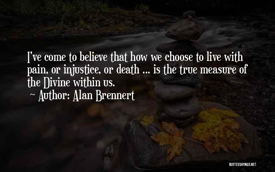 Alan Brennert Quotes: I've Come To Believe That How We Choose To Live With Pain, Or Injustice, Or Death ... Is The True