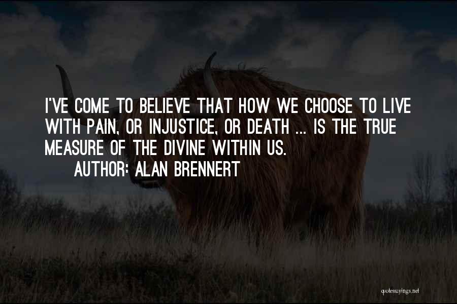 Alan Brennert Quotes: I've Come To Believe That How We Choose To Live With Pain, Or Injustice, Or Death ... Is The True