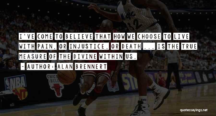 Alan Brennert Quotes: I've Come To Believe That How We Choose To Live With Pain, Or Injustice, Or Death ... Is The True