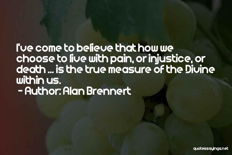 Alan Brennert Quotes: I've Come To Believe That How We Choose To Live With Pain, Or Injustice, Or Death ... Is The True