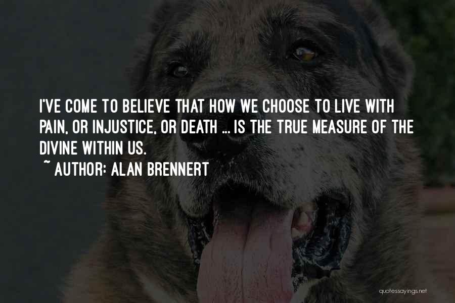 Alan Brennert Quotes: I've Come To Believe That How We Choose To Live With Pain, Or Injustice, Or Death ... Is The True