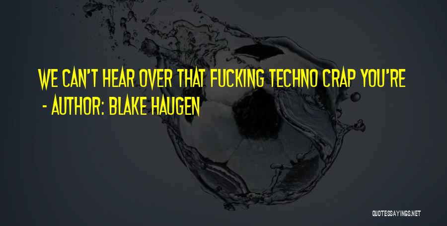 Blake Haugen Quotes: We Can't Hear Over That Fucking Techno Crap You're