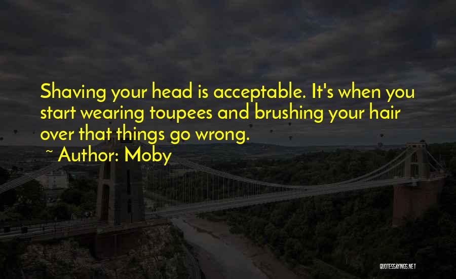 Moby Quotes: Shaving Your Head Is Acceptable. It's When You Start Wearing Toupees And Brushing Your Hair Over That Things Go Wrong.