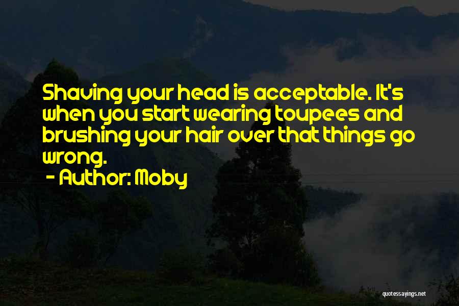 Moby Quotes: Shaving Your Head Is Acceptable. It's When You Start Wearing Toupees And Brushing Your Hair Over That Things Go Wrong.