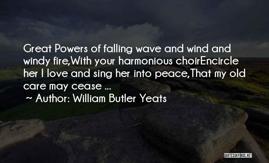 William Butler Yeats Quotes: Great Powers Of Falling Wave And Wind And Windy Fire,with Your Harmonious Choirencircle Her I Love And Sing Her Into