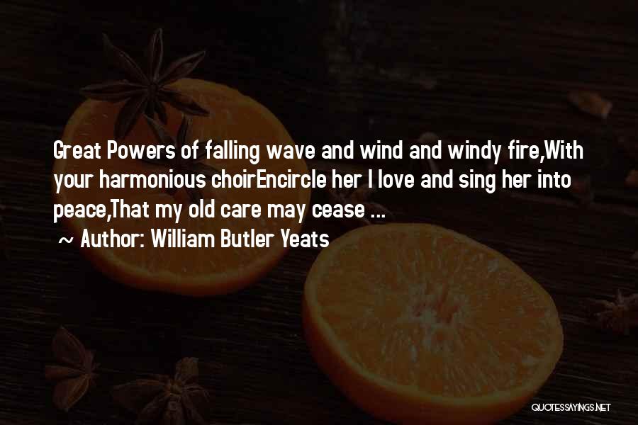 William Butler Yeats Quotes: Great Powers Of Falling Wave And Wind And Windy Fire,with Your Harmonious Choirencircle Her I Love And Sing Her Into