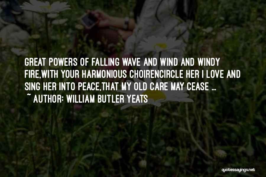 William Butler Yeats Quotes: Great Powers Of Falling Wave And Wind And Windy Fire,with Your Harmonious Choirencircle Her I Love And Sing Her Into