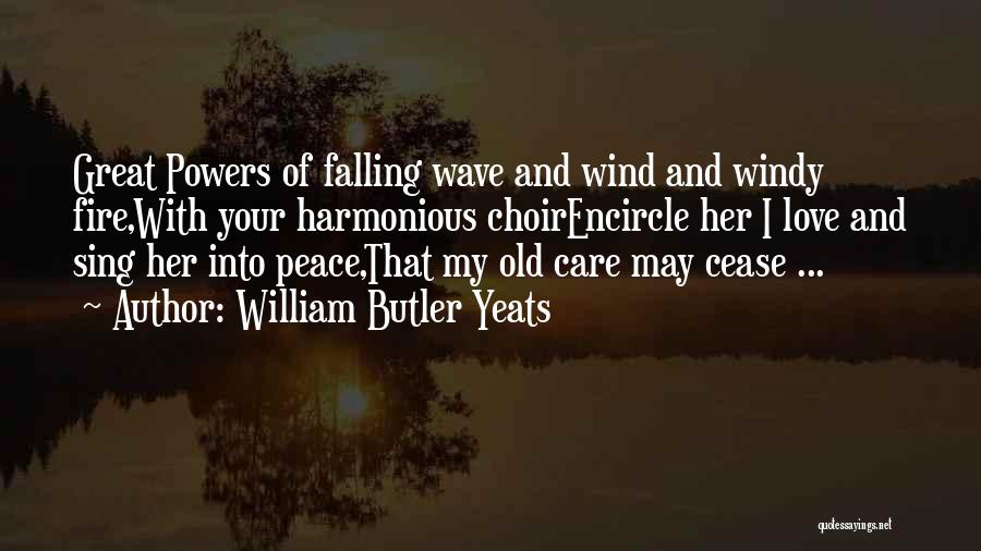 William Butler Yeats Quotes: Great Powers Of Falling Wave And Wind And Windy Fire,with Your Harmonious Choirencircle Her I Love And Sing Her Into