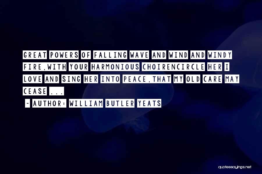 William Butler Yeats Quotes: Great Powers Of Falling Wave And Wind And Windy Fire,with Your Harmonious Choirencircle Her I Love And Sing Her Into