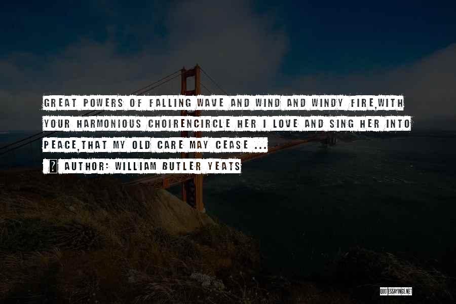 William Butler Yeats Quotes: Great Powers Of Falling Wave And Wind And Windy Fire,with Your Harmonious Choirencircle Her I Love And Sing Her Into