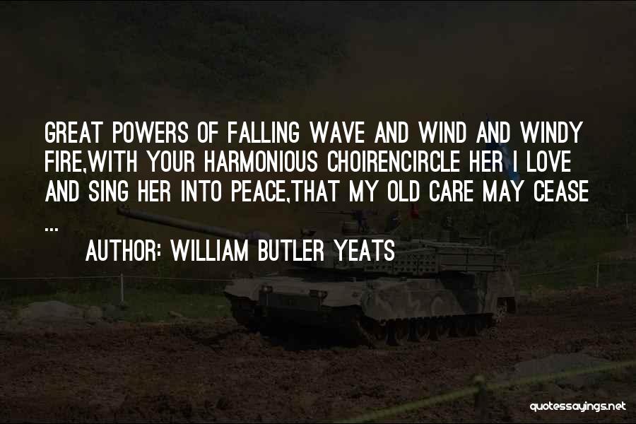 William Butler Yeats Quotes: Great Powers Of Falling Wave And Wind And Windy Fire,with Your Harmonious Choirencircle Her I Love And Sing Her Into