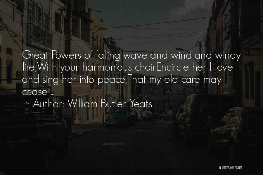 William Butler Yeats Quotes: Great Powers Of Falling Wave And Wind And Windy Fire,with Your Harmonious Choirencircle Her I Love And Sing Her Into