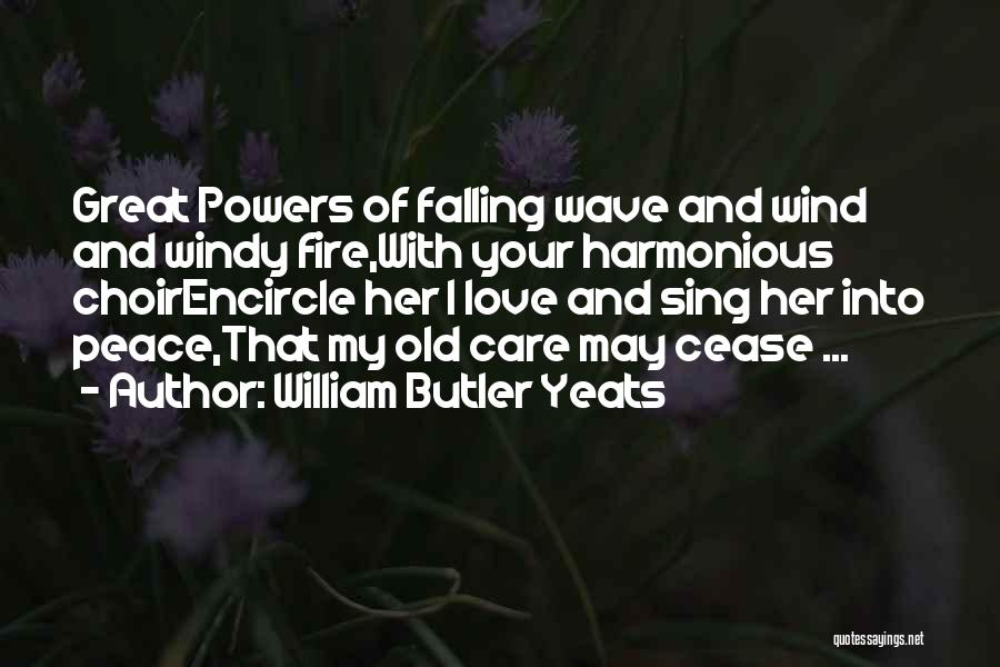 William Butler Yeats Quotes: Great Powers Of Falling Wave And Wind And Windy Fire,with Your Harmonious Choirencircle Her I Love And Sing Her Into