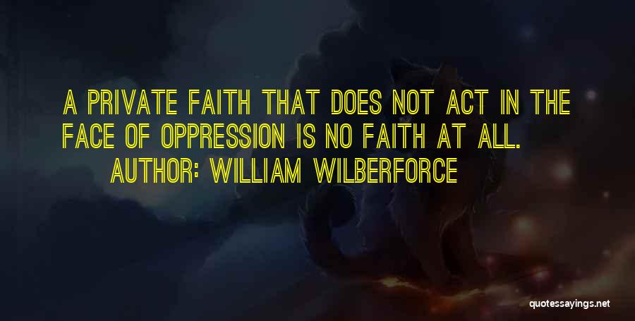 William Wilberforce Quotes: A Private Faith That Does Not Act In The Face Of Oppression Is No Faith At All.