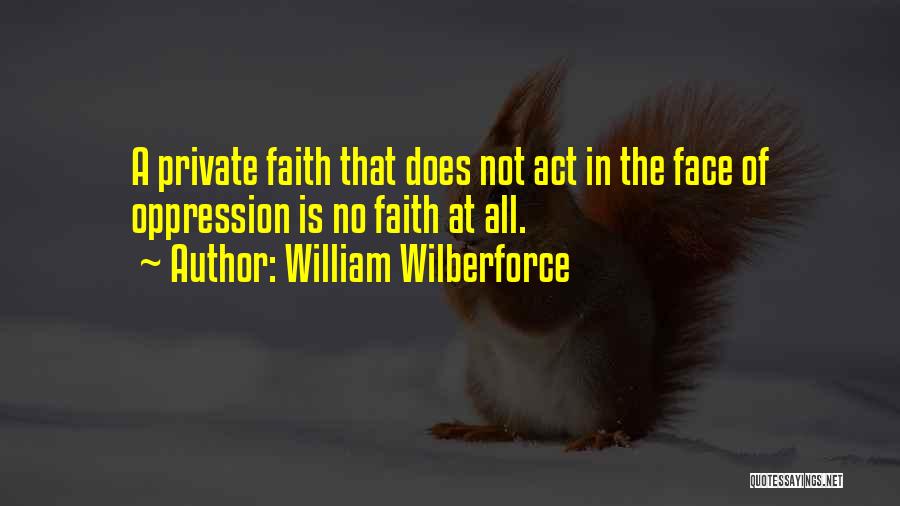 William Wilberforce Quotes: A Private Faith That Does Not Act In The Face Of Oppression Is No Faith At All.