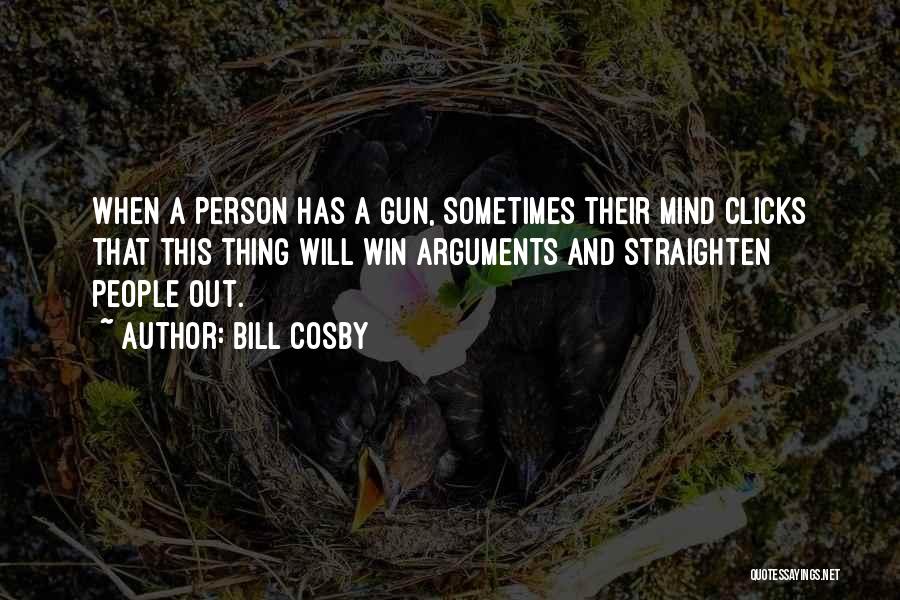 Bill Cosby Quotes: When A Person Has A Gun, Sometimes Their Mind Clicks That This Thing Will Win Arguments And Straighten People Out.