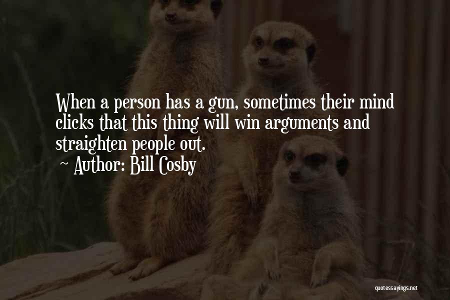 Bill Cosby Quotes: When A Person Has A Gun, Sometimes Their Mind Clicks That This Thing Will Win Arguments And Straighten People Out.