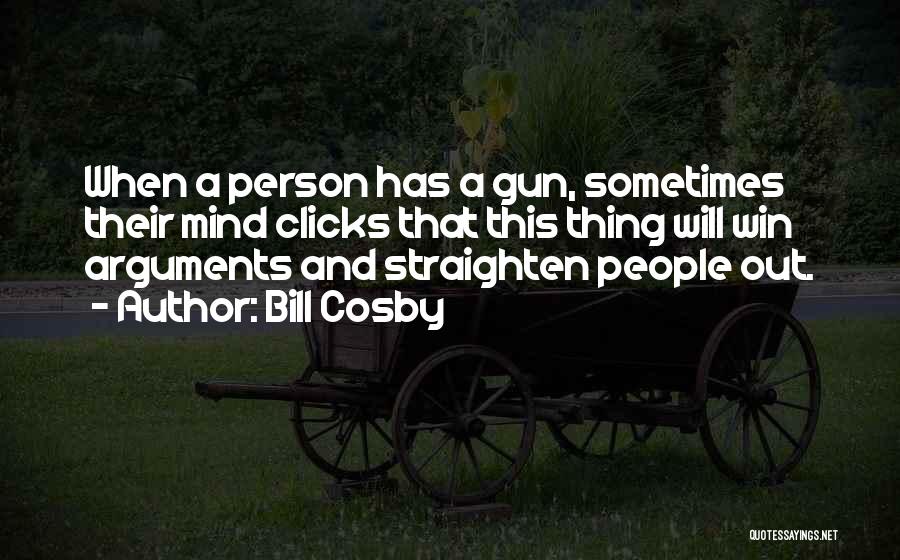 Bill Cosby Quotes: When A Person Has A Gun, Sometimes Their Mind Clicks That This Thing Will Win Arguments And Straighten People Out.