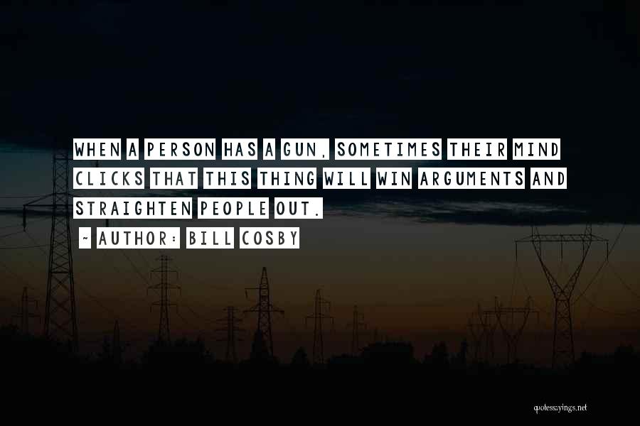 Bill Cosby Quotes: When A Person Has A Gun, Sometimes Their Mind Clicks That This Thing Will Win Arguments And Straighten People Out.