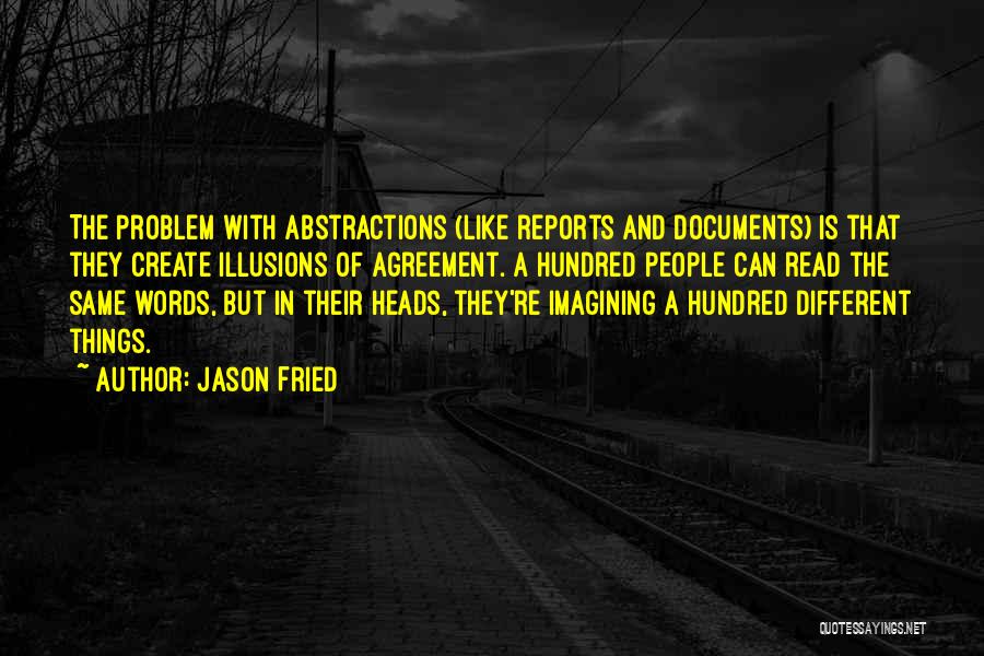 Jason Fried Quotes: The Problem With Abstractions (like Reports And Documents) Is That They Create Illusions Of Agreement. A Hundred People Can Read