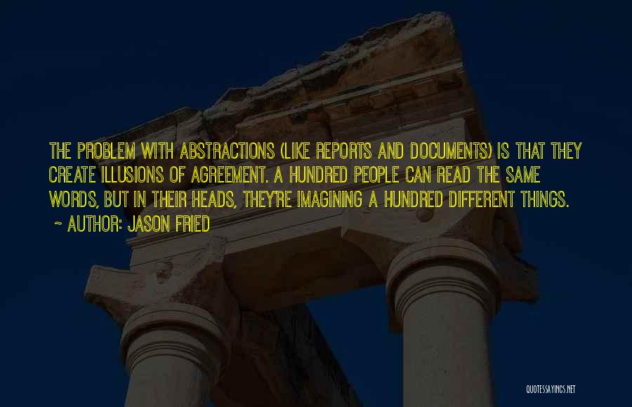 Jason Fried Quotes: The Problem With Abstractions (like Reports And Documents) Is That They Create Illusions Of Agreement. A Hundred People Can Read