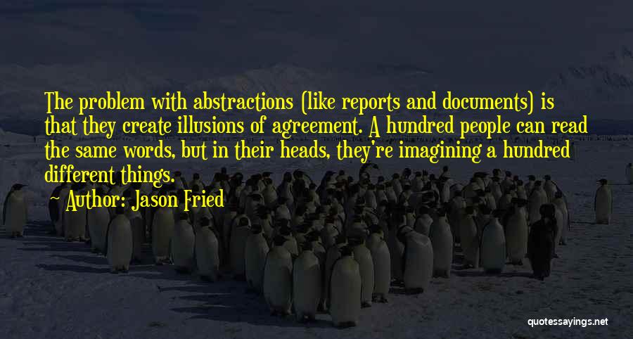 Jason Fried Quotes: The Problem With Abstractions (like Reports And Documents) Is That They Create Illusions Of Agreement. A Hundred People Can Read