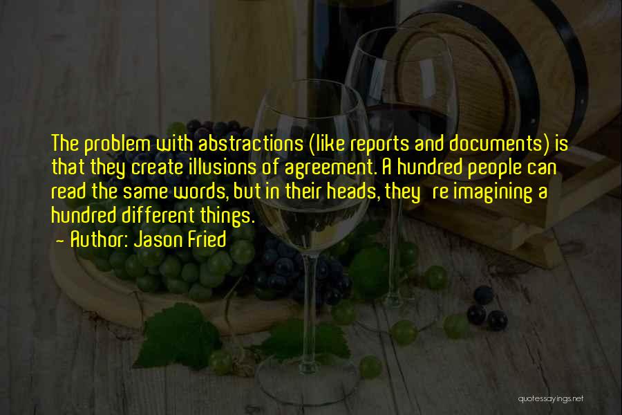 Jason Fried Quotes: The Problem With Abstractions (like Reports And Documents) Is That They Create Illusions Of Agreement. A Hundred People Can Read