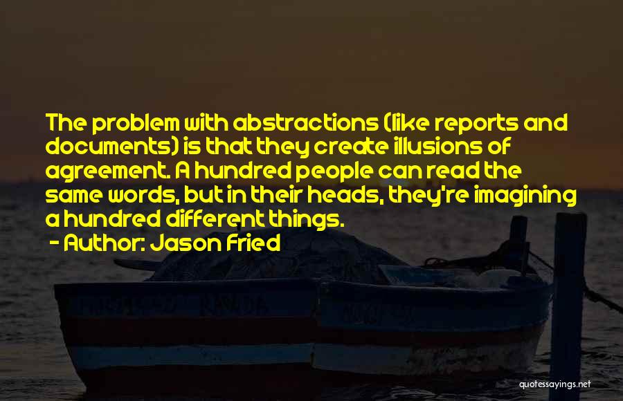 Jason Fried Quotes: The Problem With Abstractions (like Reports And Documents) Is That They Create Illusions Of Agreement. A Hundred People Can Read