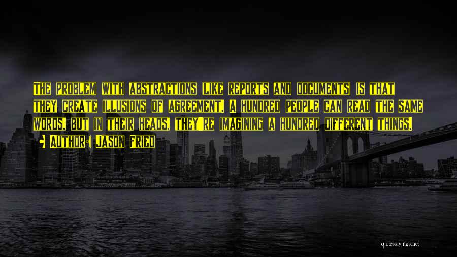 Jason Fried Quotes: The Problem With Abstractions (like Reports And Documents) Is That They Create Illusions Of Agreement. A Hundred People Can Read