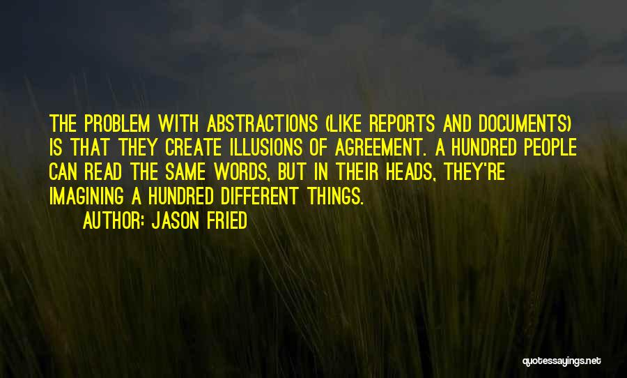 Jason Fried Quotes: The Problem With Abstractions (like Reports And Documents) Is That They Create Illusions Of Agreement. A Hundred People Can Read