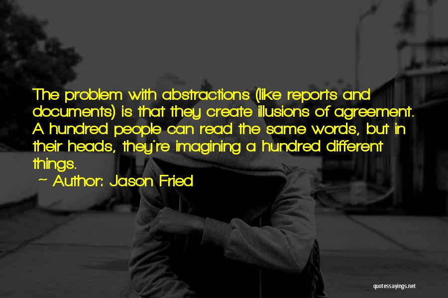 Jason Fried Quotes: The Problem With Abstractions (like Reports And Documents) Is That They Create Illusions Of Agreement. A Hundred People Can Read