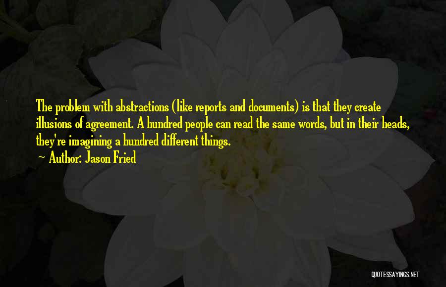 Jason Fried Quotes: The Problem With Abstractions (like Reports And Documents) Is That They Create Illusions Of Agreement. A Hundred People Can Read