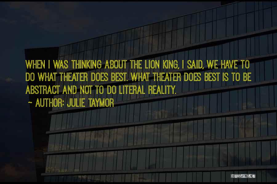 Julie Taymor Quotes: When I Was Thinking About The Lion King, I Said, We Have To Do What Theater Does Best. What Theater
