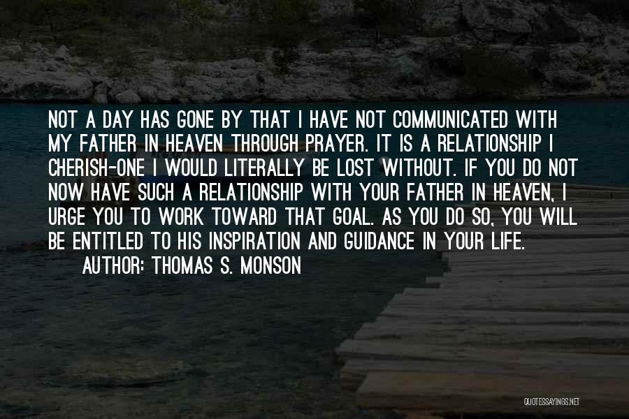 Thomas S. Monson Quotes: Not A Day Has Gone By That I Have Not Communicated With My Father In Heaven Through Prayer. It Is