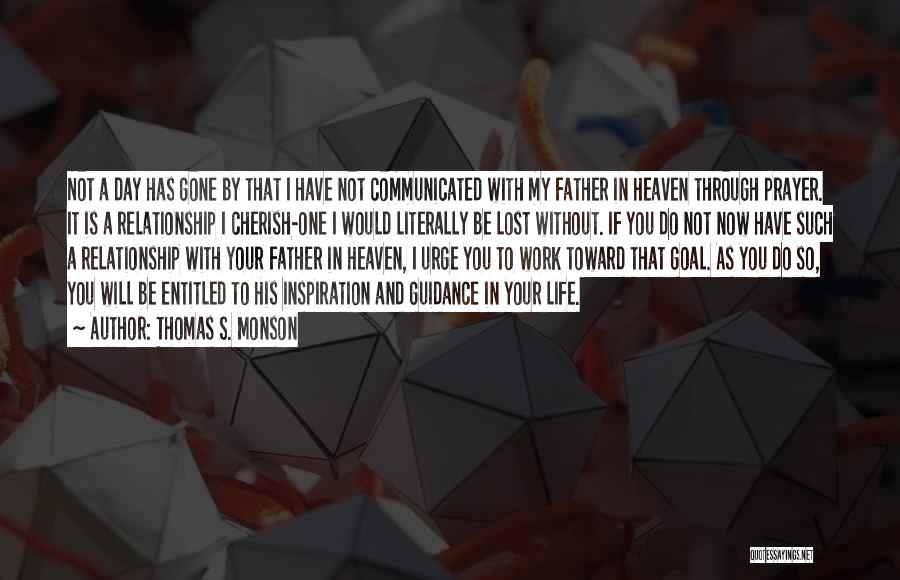 Thomas S. Monson Quotes: Not A Day Has Gone By That I Have Not Communicated With My Father In Heaven Through Prayer. It Is